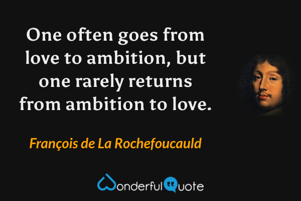 One often goes from love to ambition, but one rarely returns from ambition to love. - François de La Rochefoucauld quote.