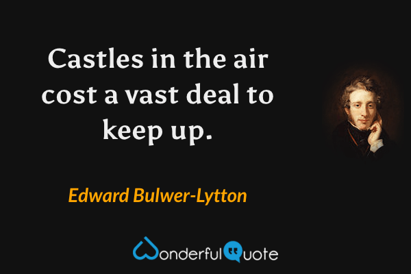 Castles in the air cost a vast deal to keep up. - Edward Bulwer-Lytton quote.
