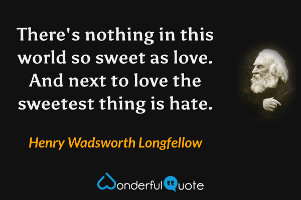 There's nothing in this world so sweet as love. And next to love the sweetest thing is hate. - Henry Wadsworth Longfellow quote.