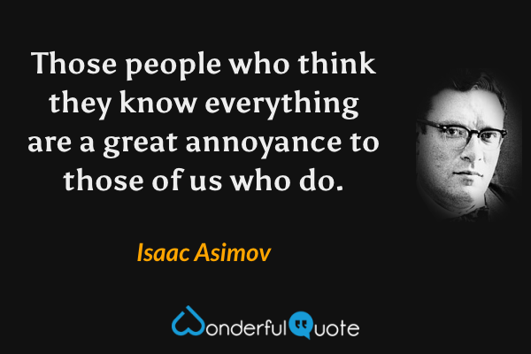 Those people who think they know everything are a great annoyance to those of us who do. - Isaac Asimov quote.