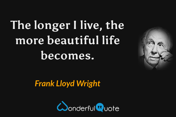 The longer I live, the more beautiful life becomes. - Frank Lloyd Wright quote.