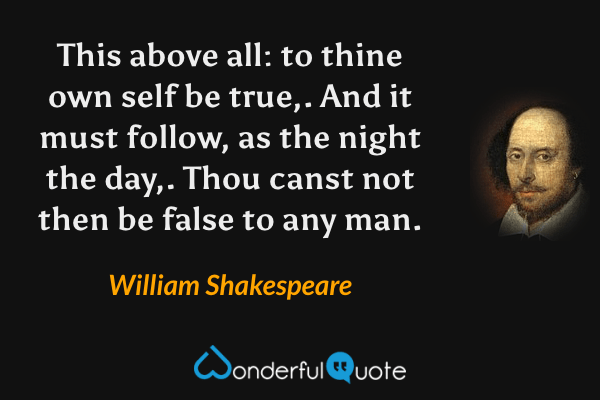 This above all: to thine own self be true,. And it must follow, as the night the day,. Thou canst not then be false to any man. - William Shakespeare quote.