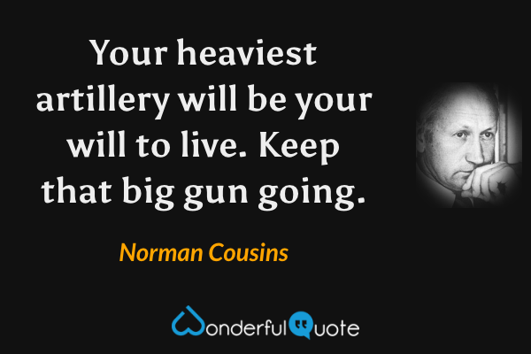 Your heaviest artillery will be your will to live. Keep that big gun going. - Norman Cousins quote.