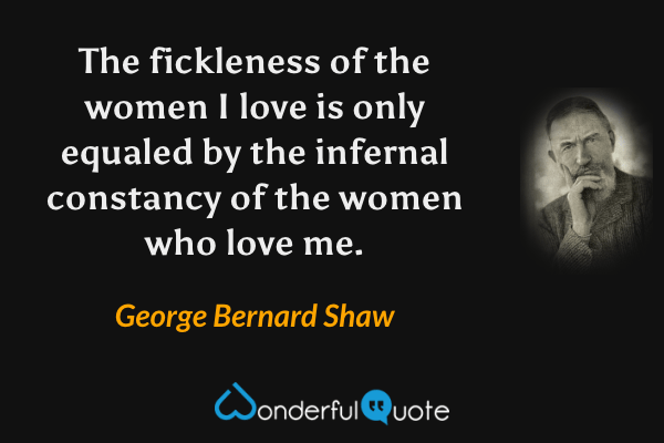 The fickleness of the women I love is only equaled by the infernal constancy of the women who love me. - George Bernard Shaw quote.