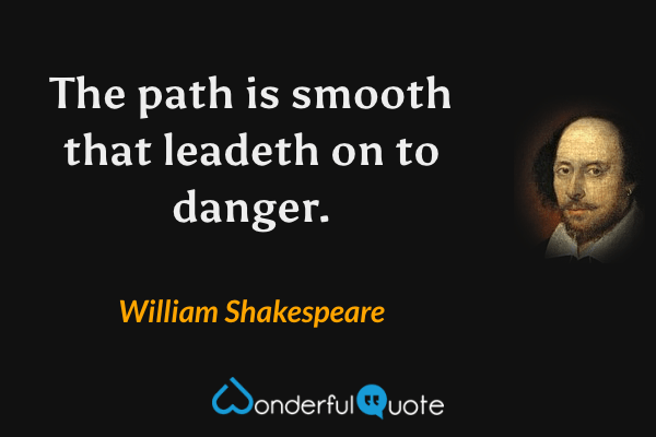 The path is smooth that leadeth on to danger. - William Shakespeare quote.