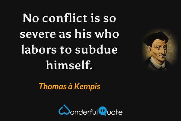 No conflict is so severe as his who labors to subdue himself. - Thomas à Kempis quote.