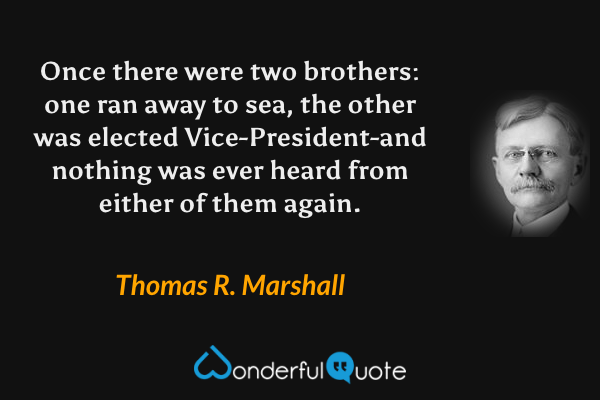 Once there were two brothers: one ran away to sea, the other was elected Vice-President-and nothing was ever heard from either of them again. - Thomas R. Marshall quote.