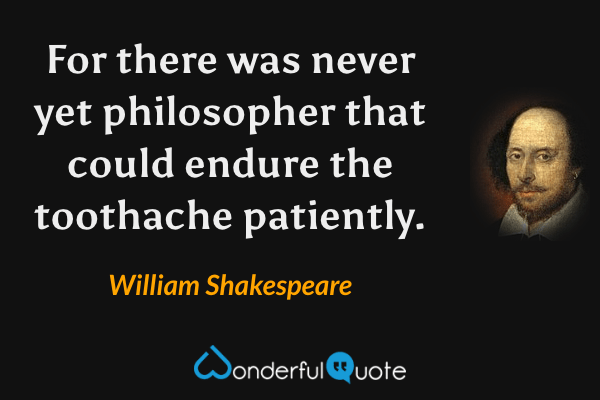 For there was never yet philosopher that could endure the toothache patiently. - William Shakespeare quote.