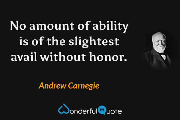 No amount of ability is of the slightest avail without honor. - Andrew Carnegie quote.