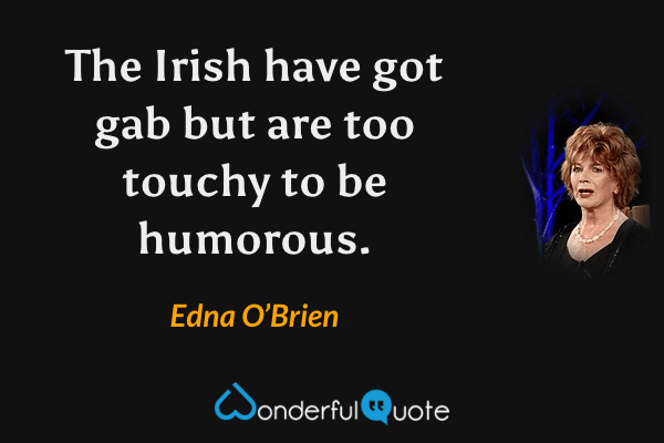 The Irish have got gab but are too touchy to be humorous. - Edna O’Brien quote.