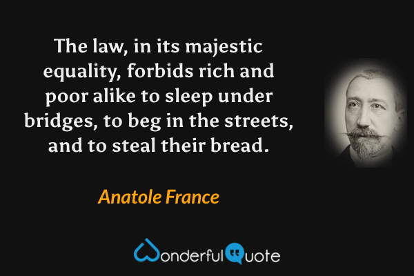 The law, in its majestic equality, forbids rich and poor alike to sleep under bridges, to beg in the streets, and to steal their bread. - Anatole France quote.