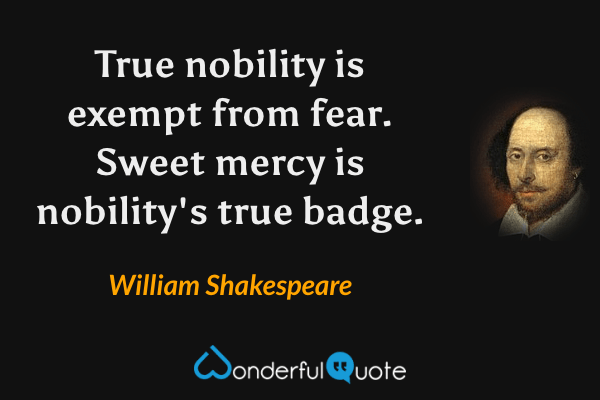 True nobility is exempt from fear. Sweet mercy is nobility's true badge. - William Shakespeare quote.