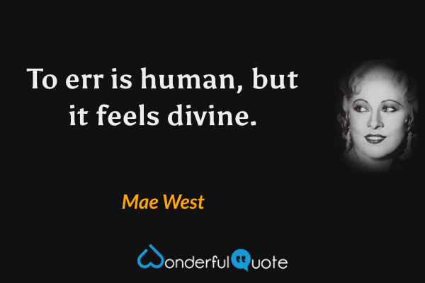 To err is human, but it feels divine. - Mae West quote.