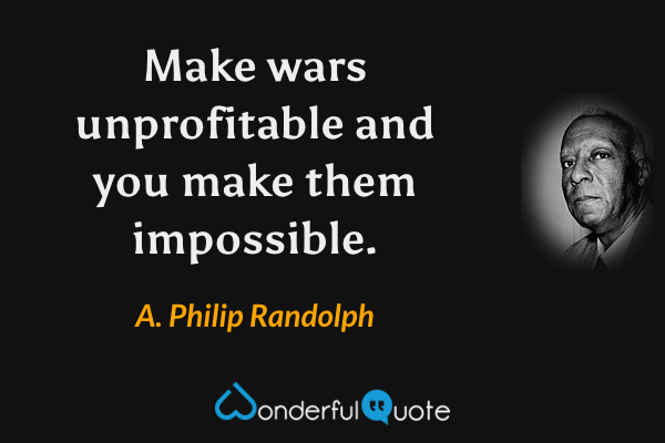 Make wars unprofitable and you make them impossible. - A. Philip Randolph quote.