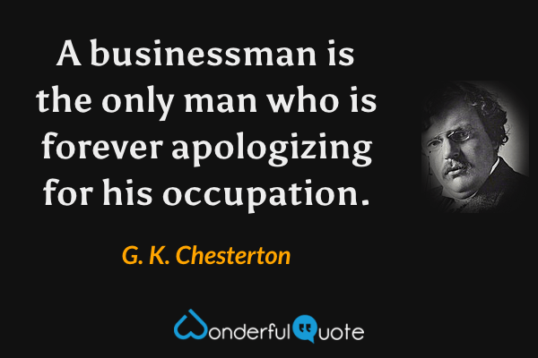 A businessman is the only man who is forever apologizing for his occupation. - G. K. Chesterton quote.