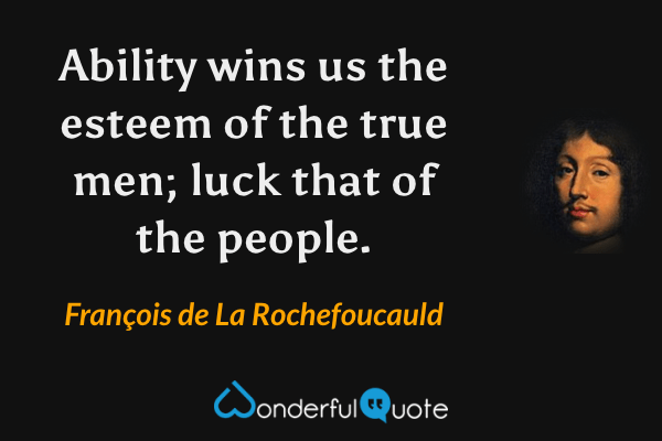 Ability wins us the esteem of the true men; luck that of the people. - François de La Rochefoucauld quote.