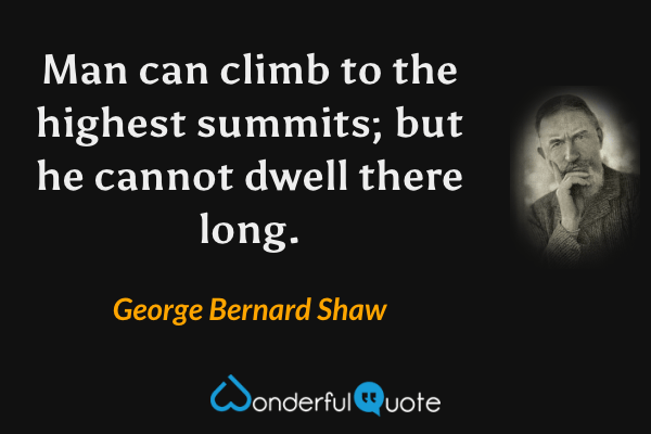 Man can climb to the highest summits; but he cannot dwell there long. - George Bernard Shaw quote.