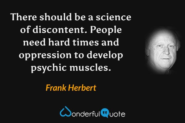 There should be a science of discontent.  People need hard times and oppression to develop psychic muscles. - Frank Herbert quote.