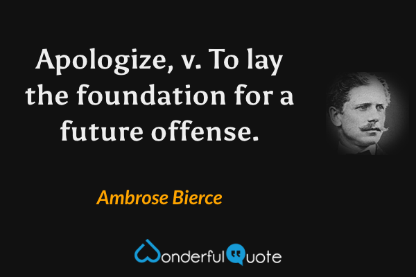Apologize, v.  To lay the foundation for a future offense. - Ambrose Bierce quote.