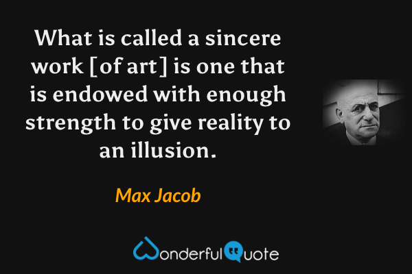 What is called a sincere work [of art] is one that is endowed with enough strength to give reality to an illusion. - Max Jacob quote.