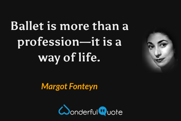 Ballet is more than a profession—it is a way of life. - Margot Fonteyn quote.