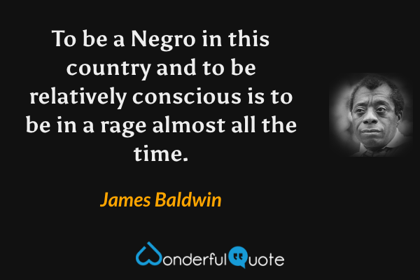 To be a Negro in this country and to be relatively conscious is to be in a rage almost all the time. - James Baldwin quote.