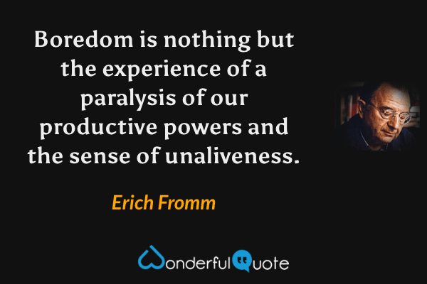 Boredom is nothing but the experience of a paralysis of our productive powers and the sense of unaliveness. - Erich Fromm quote.