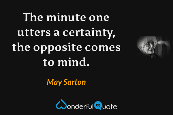 The minute one utters a certainty, the opposite comes to mind. - May Sarton quote.