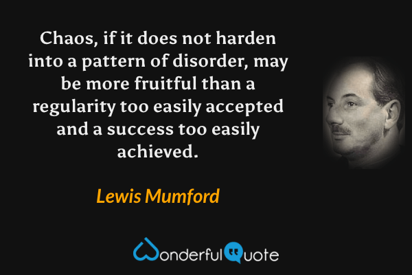 Chaos, if it does not harden into a pattern of disorder, may be more fruitful than a regularity too easily accepted and a success too easily achieved. - Lewis Mumford quote.