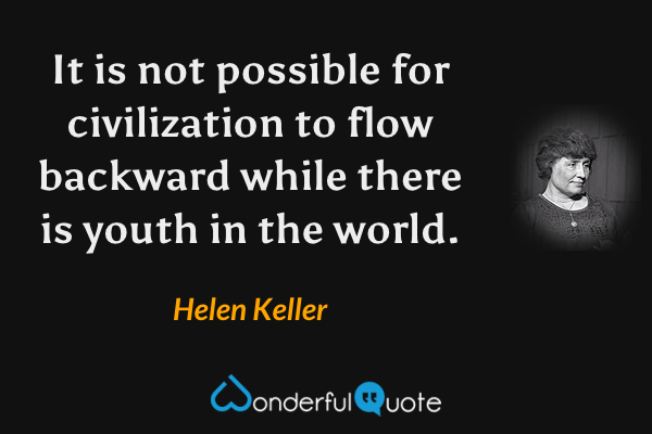 It is not possible for civilization to flow backward while there is youth in the world. - Helen Keller quote.