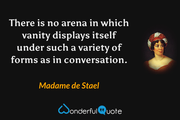There is no arena in which vanity displays itself under such a variety of forms as in conversation. - Madame de Stael quote.