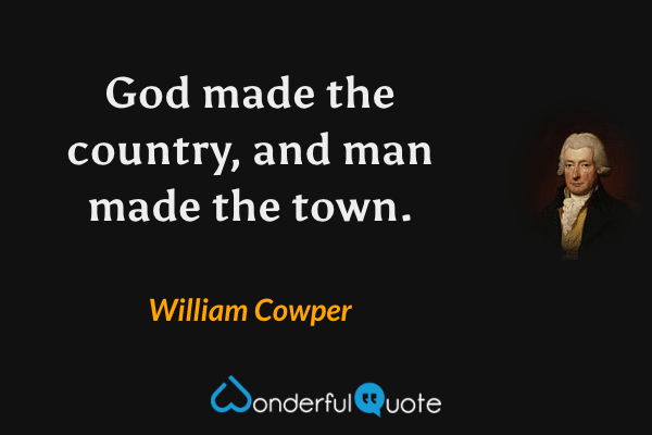 God made the country, and man made the town. - William Cowper quote.