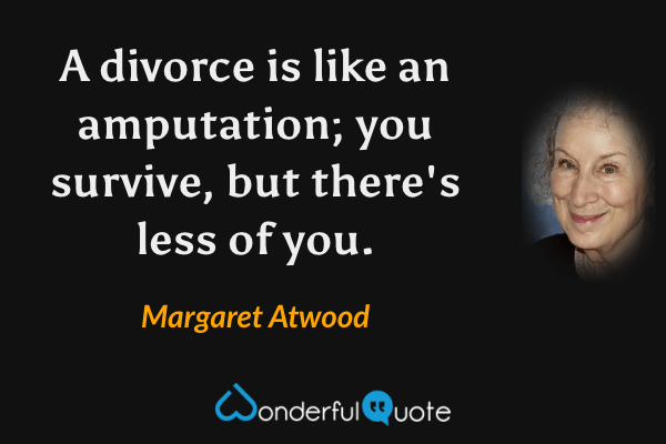 A divorce is like an amputation; you survive, but there's less of you. - Margaret Atwood quote.