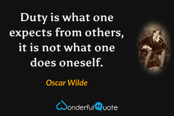 Duty is what one expects from others, it is not what one does oneself. - Oscar Wilde quote.