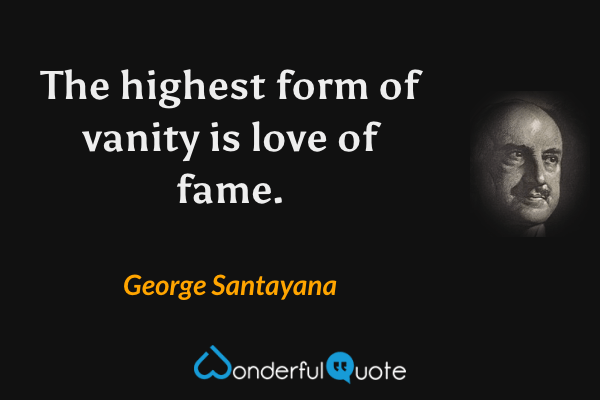 The highest form of vanity is love of fame. - George Santayana quote.