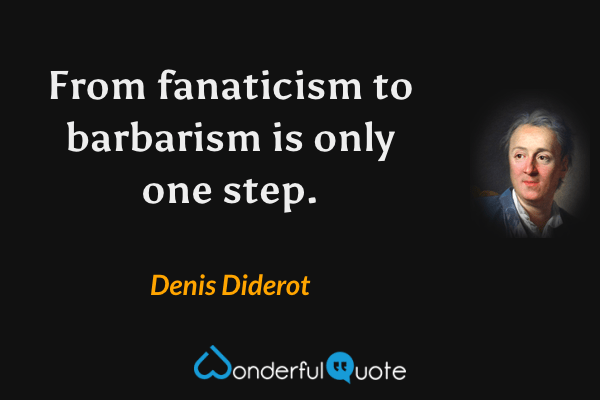 From fanaticism to barbarism is only one step. - Denis Diderot quote.