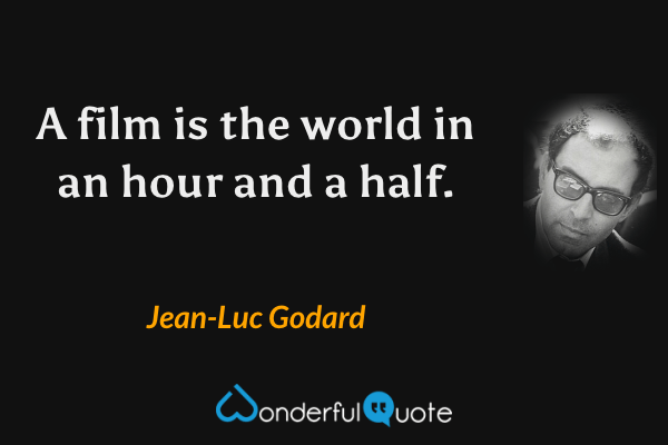 A film is the world in an hour and a half. - Jean-Luc Godard quote.