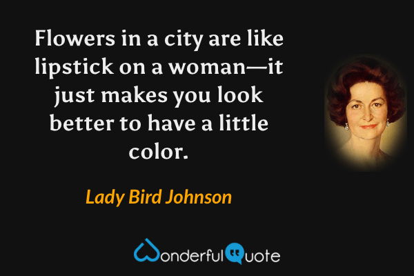 Flowers in a city are like lipstick on a woman—it just makes you look better to have a little color. - Lady Bird Johnson quote.