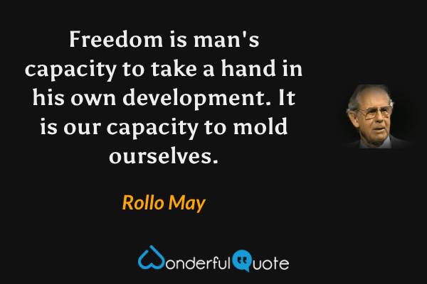 Freedom is man's capacity to take a hand in his own development. It is our capacity to mold ourselves. - Rollo May quote.