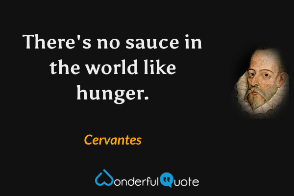 There's no sauce in the world like hunger. - Cervantes quote.