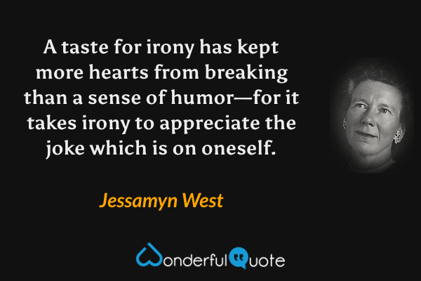 A taste for irony has kept more hearts from breaking than a sense of humor—for it takes irony to appreciate the joke which is on oneself. - Jessamyn West quote.