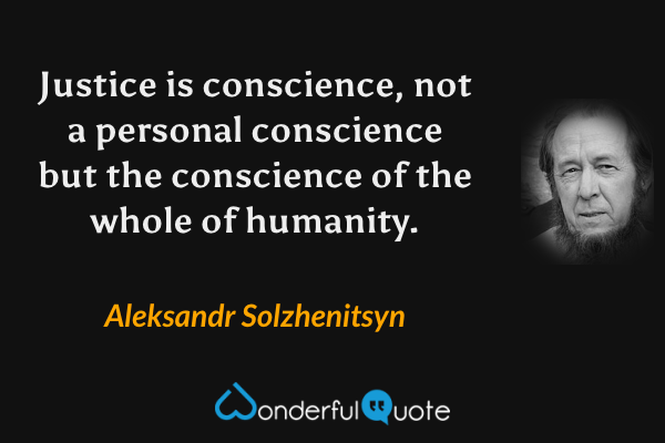 Justice is conscience, not a personal conscience but the conscience of the whole of humanity. - Aleksandr Solzhenitsyn quote.