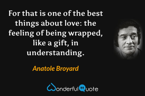 For that is one of the best things about love: the feeling of being wrapped, like a gift, in understanding. - Anatole Broyard quote.