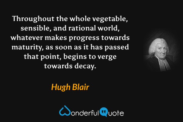 Throughout the whole vegetable, sensible, and rational world, whatever makes progress towards maturity, as soon as it has passed that point, begins to verge towards decay. - Hugh Blair quote.