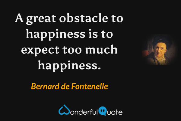 A great obstacle to happiness is to expect too much happiness. - Bernard de Fontenelle quote.