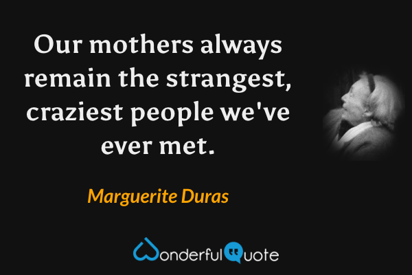 Our mothers always remain the strangest, craziest people we've ever met. - Marguerite Duras quote.