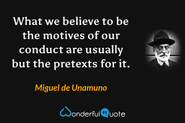 What we believe to be the motives of our conduct are usually but the pretexts for it. - Miguel de Unamuno quote.