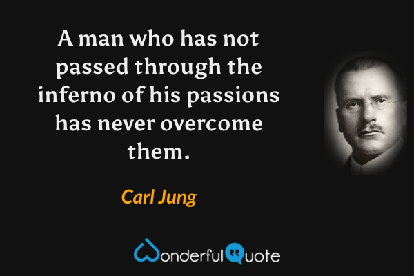 A man who has not passed through the inferno of his passions has never overcome them. - Carl Jung quote.