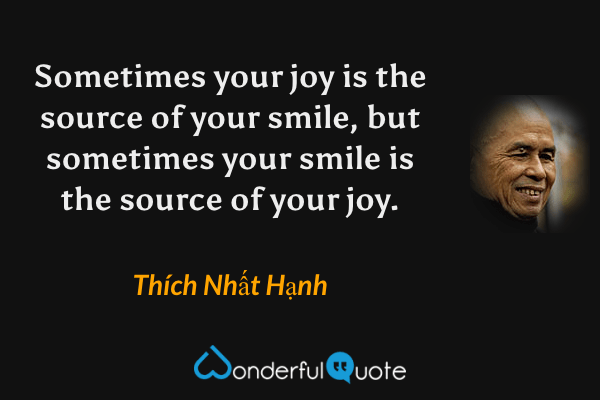 Sometimes your joy is the source of your smile, but sometimes your smile is the source of your joy. - Thích Nhất Hạnh quote.