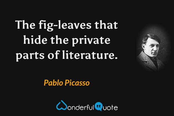 The fig-leaves that hide the private parts of literature. - Pablo Picasso quote.